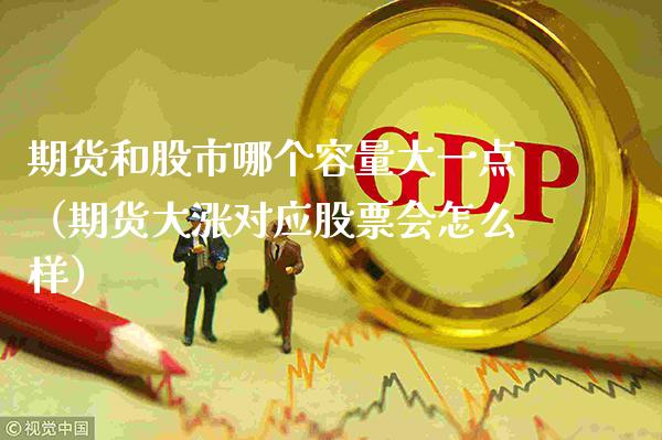 期货和股市哪个容量大一点（期货大涨对应股票会怎么样）_https://www.xmqjcw.com_期货行情_第1张