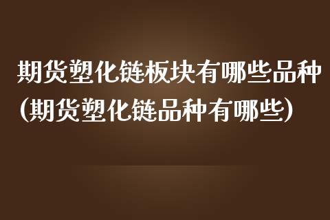期货塑化链板块有哪些品种(期货塑化链品种有哪些)_https://www.xmqjcw.com_期货百科_第1张