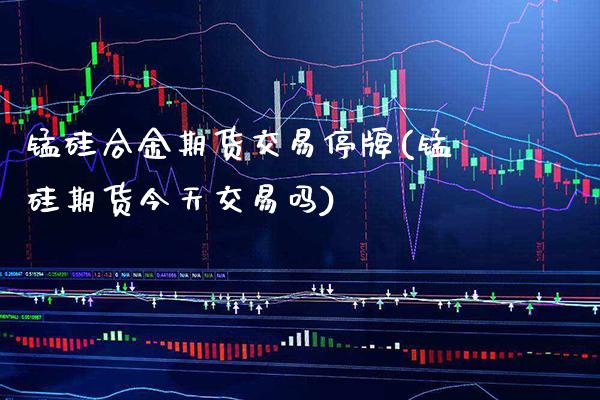 锰硅合金期货交易停牌(锰硅期货今天交易吗)_https://www.xmqjcw.com_期货直播室_第1张