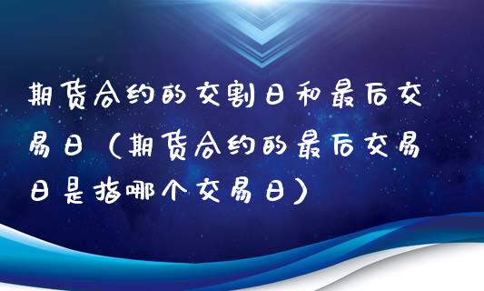 期货合约的交割日和最后交易日（期货合约的最后交易日是指哪个交易日）_https://www.xmqjcw.com_期货直播室_第1张