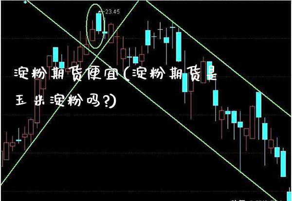 淀粉期货便宜(淀粉期货是玉米淀粉吗?)_https://www.xmqjcw.com_期货投资_第1张
