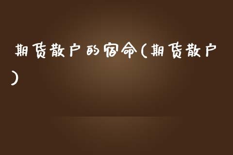 期货散户的宿命(期货散户)_https://www.xmqjcw.com_期货直播室_第1张
