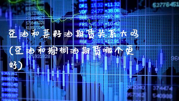 豆油和菜籽油期货关系大吗(豆油和棕榈油期货哪个更好)_https://www.xmqjcw.com_期货百科_第1张