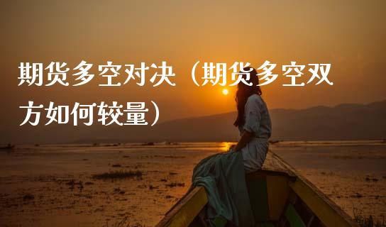 期货多空对决（期货多空双方如何较量）_https://www.xmqjcw.com_期货行情_第1张