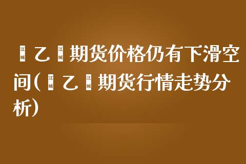 苯乙烯期货价格仍有下滑空间(苯乙烯期货行情走势分析)_https://www.xmqjcw.com_期货百科_第1张