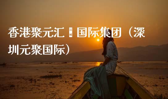 香港聚元汇鑫国际集团（深圳元聚国际）_https://www.xmqjcw.com_期货投资_第1张
