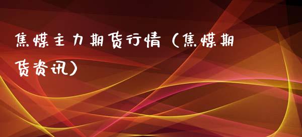 焦煤主力期货行情（焦煤期货资讯）_https://www.xmqjcw.com_期货投资_第1张