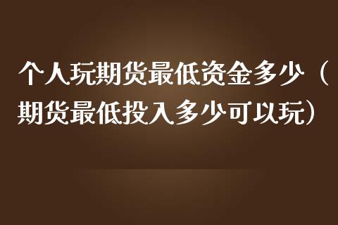 个人玩期货最低资金多少（期货最低投入多少可以玩）_https://www.xmqjcw.com_期货直播室_第1张