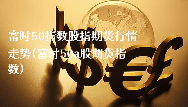 富时50指数股指期货行情走势(富时50a股期货指数)_期货百科_第1张_秦聚理财 富时50指数股指期货行情走势(富时50a股期货指数)_https://www.xmqjcw.com_期货百科_第1张