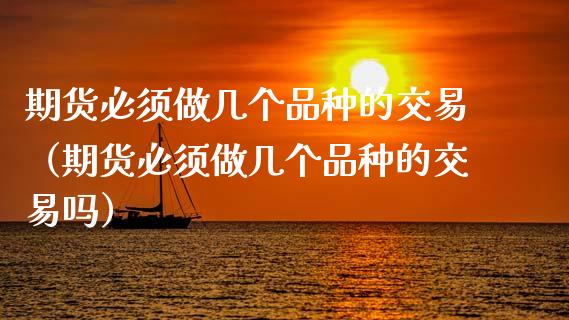 期货必须做几个品种的交易（期货必须做几个品种的交易吗）_https://www.xmqjcw.com_期货投资_第1张
