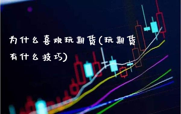 为什么喜欢玩期货(玩期货有什么技巧)_https://www.xmqjcw.com_期货投资_第1张