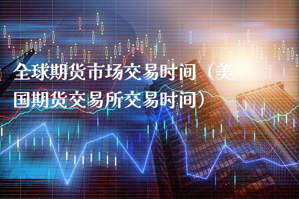 全球期货市场交易时间（美国期货交易所交易时间）_https://www.xmqjcw.com_期货直播室_第1张