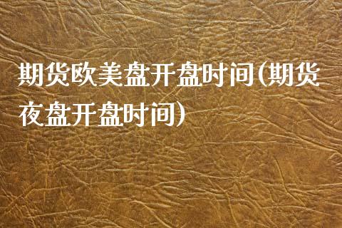 期货欧美盘开盘时间(期货夜盘开盘时间)_https://www.xmqjcw.com_期货开户_第1张