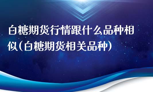 白糖期货行情跟什么品种相似(白糖期货相关品种)_https://www.xmqjcw.com_期货百科_第1张