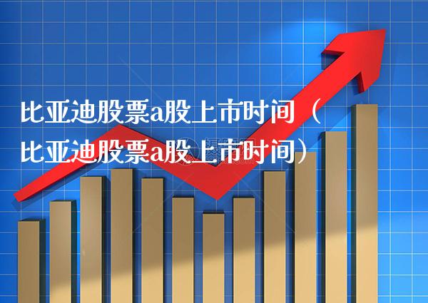比亚迪股票a股上市时间（比亚迪股票a股上市时间）_https://www.xmqjcw.com_股票投资_第1张