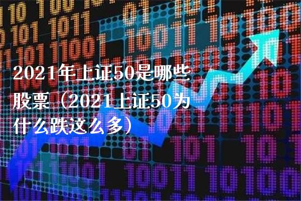 2021年上证50是哪些股票（2021上证50为什么跌这么多）_https://www.xmqjcw.com_期货投资_第1张