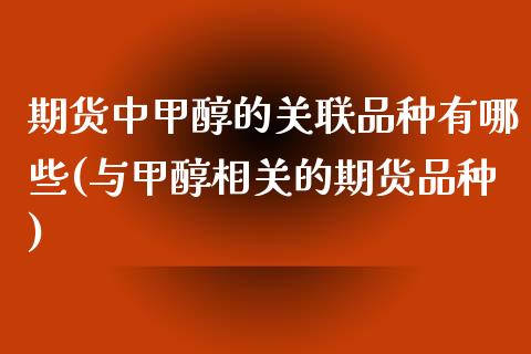 期货中甲醇的关联品种有哪些(与甲醇相关的期货品种)_https://www.xmqjcw.com_期货百科_第1张