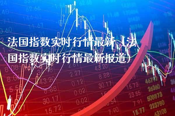 法国指数实时行情最新（法国指数实时行情最新报道）_https://www.xmqjcw.com_期货直播室_第1张