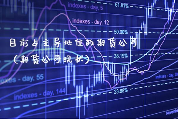 目前占主导地位的期货公司（期货公司现状）_https://www.xmqjcw.com_期货开户_第1张