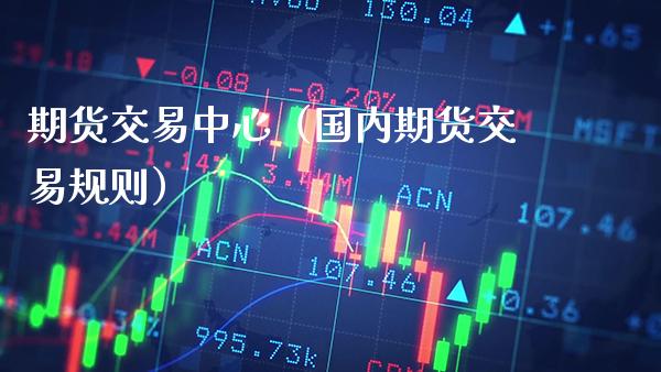 期货交易中心（国内期货交易规则）_https://www.xmqjcw.com_期货直播室_第1张