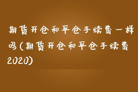 期货开仓和平仓手续费一样吗(期货开仓和平仓手续费2020)_https://www.xmqjcw.com_期货百科_第1张