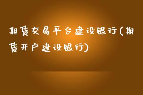 期货交易平台建设银行(期货开户建设银行)_https://www.xmqjcw.com_基金理财_第1张