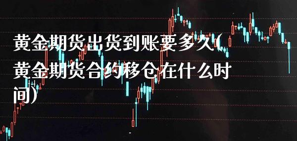 黄金期货出货到账要多久(黄金期货合约移仓在什么时间)_https://www.xmqjcw.com_期货百科_第1张