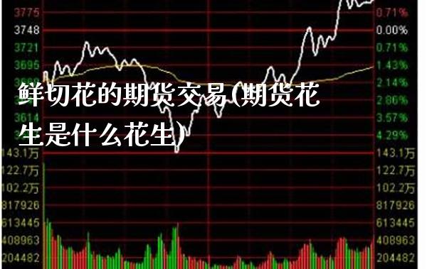 鲜切花的期货交易(期货花生是什么花生)_https://www.xmqjcw.com_期货直播室_第1张