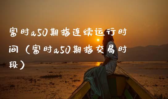 富时a50期指连续运行时间（富时a50期指交易时段）_https://www.xmqjcw.com_期货直播室_第1张