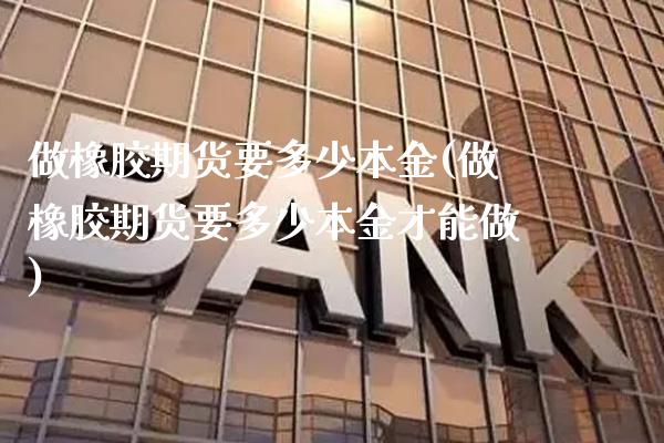 做橡胶期货要多少本金(做橡胶期货要多少本金才能做)_https://www.xmqjcw.com_期货投资_第1张