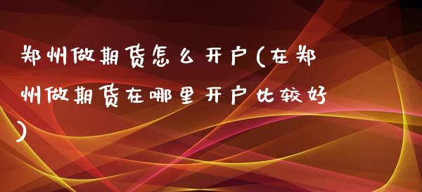郑州做期货怎么开户(在郑州做期货在哪里开户比较好)_https://www.xmqjcw.com_期货投资_第1张