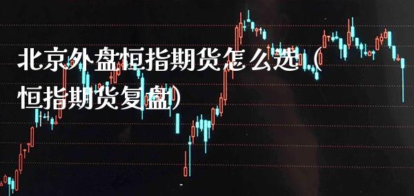 外盘恒指期货怎么选（恒指期货复盘）_https://www.xmqjcw.com_期货直播室_第1张