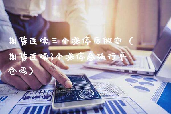 期货连续三个涨停后做空（期货连续3个涨停会强行平仓吗）_https://www.xmqjcw.com_期货投资_第1张