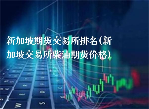 新加坡期货交易所排名(新加坡交易所柴油期货价格)_https://www.xmqjcw.com_期货百科_第1张
