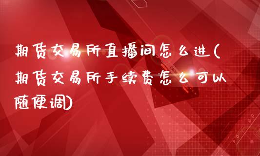 期货交易所直播间怎么进(期货交易所手续费怎么可以随便调)_https://www.xmqjcw.com_期货百科_第1张