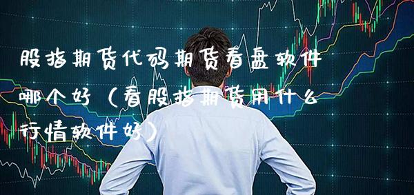 股指期货代码期货看盘软件哪个好（看股指期货用什么行情软件好）_https://www.xmqjcw.com_期货直播室_第1张