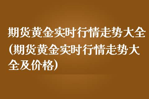 期货黄金实时行情走势大全(期货黄金实时行情走势大全及价格)_https://www.xmqjcw.com_期货投资_第1张