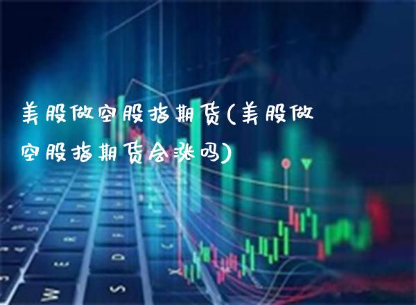 美股做空股指期货(美股做空股指期货会涨吗)_https://www.xmqjcw.com_期货直播室_第1张