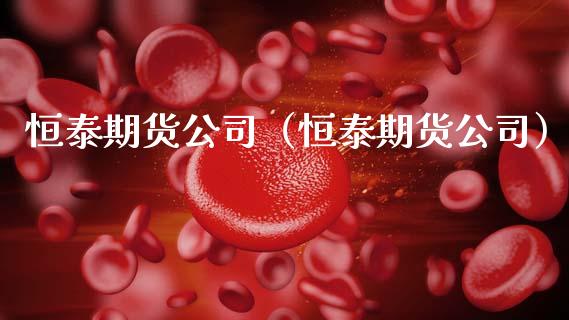 恒泰期货公司（恒泰期货公司）_https://www.xmqjcw.com_期货行情_第1张