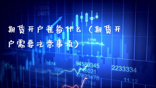 期货开户准备什么（期货开户需要注意事项）_https://www.xmqjcw.com_期货行情_第1张