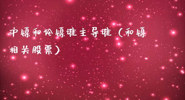 沪镍和伦镍谁主导谁（和镍相关股票）_https://www.xmqjcw.com_期货投资_第1张