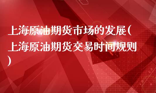 上海原油期货市场的发展(上海原油期货交易时间规则)_https://www.xmqjcw.com_期货百科_第1张