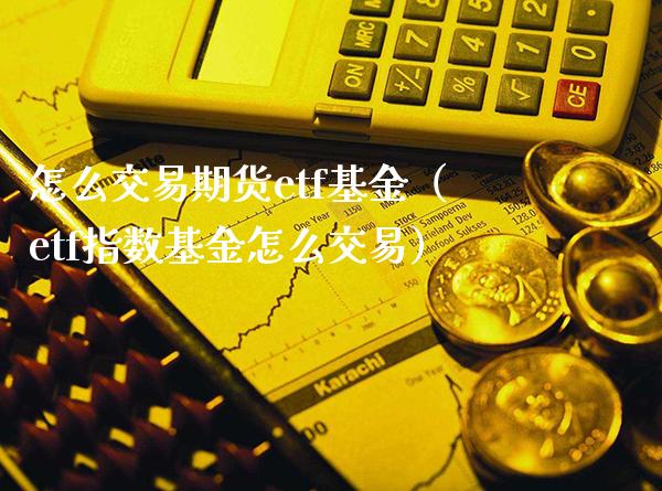 怎么交易期货etf基金（etf指数基金怎么交易）_https://www.xmqjcw.com_期货直播室_第1张