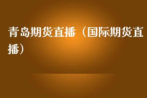 青岛期货直播（国际期货直播）_https://www.xmqjcw.com_期货直播室_第1张