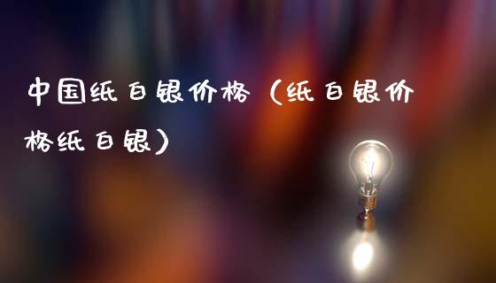 中国纸白银价格（纸白银价格纸白银）_https://www.xmqjcw.com_期货行情_第1张