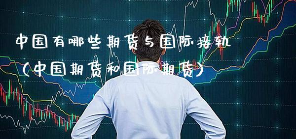 中国有哪些期货与国际接轨（中国期货和国际期货）_https://www.xmqjcw.com_期货直播室_第1张
