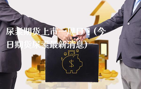 尿素期货上市一周日暨(今日期货尿素最新消息)_https://www.xmqjcw.com_期货开户_第1张