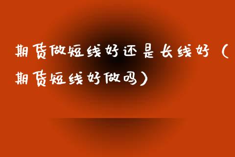 期货做短线好还是长线好（期货短线好做吗）_https://www.xmqjcw.com_期货投资_第1张