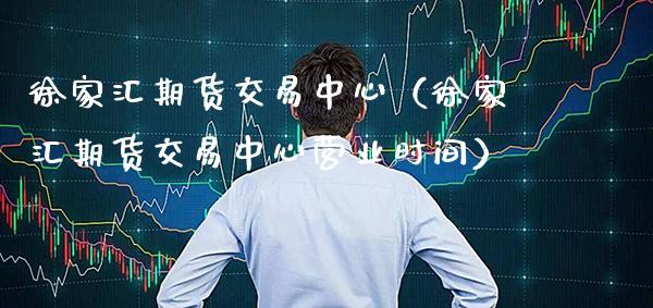 徐家汇期货交易中心（徐家汇期货交易中心营业时间）_https://www.xmqjcw.com_期货直播室_第1张