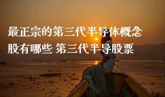 最正宗的第三代半导体概念股有哪些 第三代半导股票_https://www.xmqjcw.com_股票投资_第1张